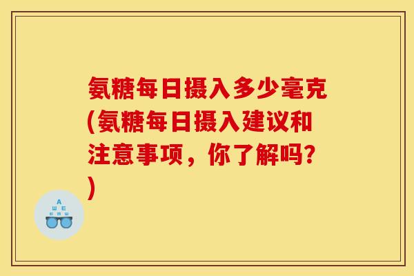 氨糖每日摄入多少毫克(氨糖每日摄入建议和注意事项，你了解吗？)