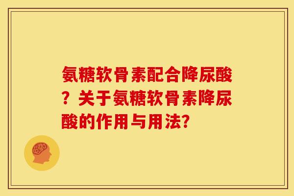 氨糖软骨素配合降尿酸？关于氨糖软骨素降尿酸的作用与用法？
