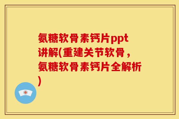 氨糖软骨素钙片ppt讲解(重建关节软骨，氨糖软骨素钙片全解析)