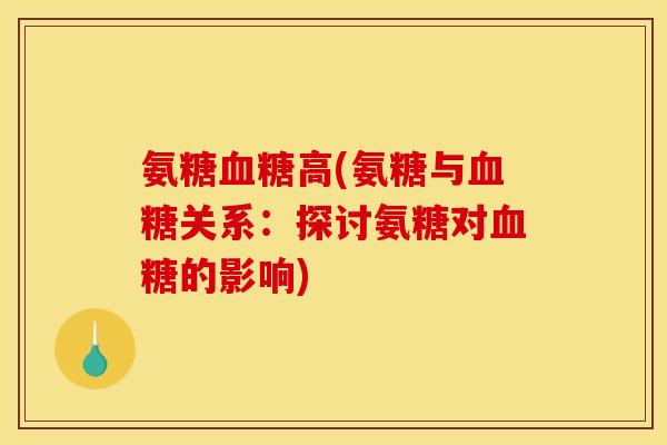 氨糖血糖高(氨糖与血糖关系：探讨氨糖对血糖的影响)