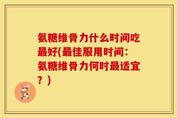 氨糖维骨力什么时间吃最好(最佳服用时间：氨糖维骨力何时最适宜？)