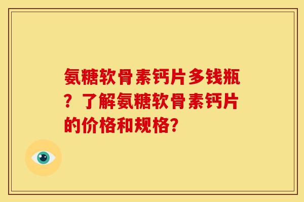 氨糖软骨素钙片多钱瓶？了解氨糖软骨素钙片的价格和规格？