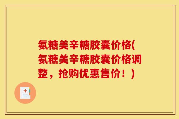 氨糖美辛糖胶囊价格(氨糖美辛糖胶囊价格调整，抢购优惠售价！)