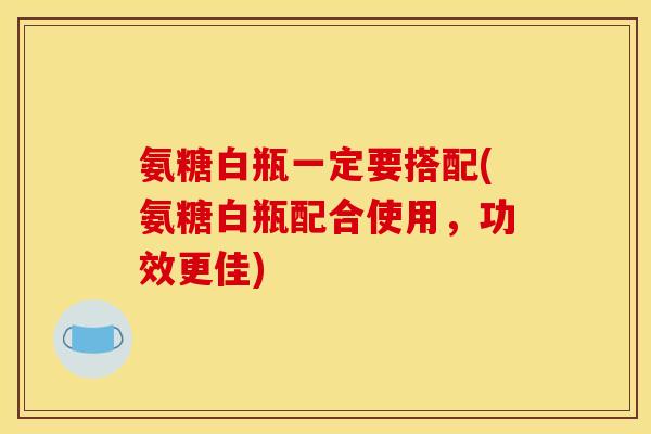 氨糖白瓶一定要搭配(氨糖白瓶配合使用,功效更佳) 氨糖白瓶一定要搭配(氨糖白瓶配合使用,功效更佳)