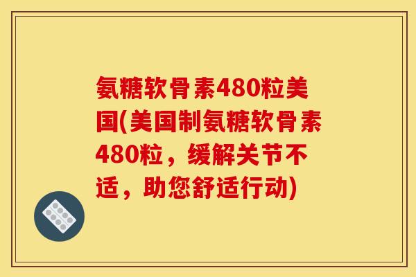 氨糖软骨素480粒美国(美国制氨糖软骨素480粒，缓解关节不适，助您舒适行动)