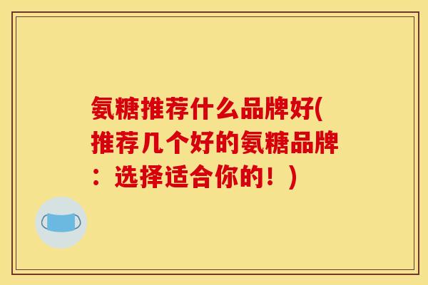 氨糖推荐什么品牌好(推荐几个好的氨糖品牌：选择适合你的！)