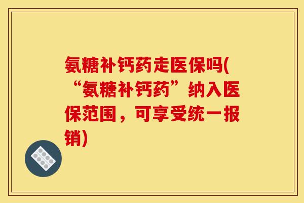 氨糖补钙药走医保吗(“氨糖补钙药”纳入医保范围，可享受统一报销)