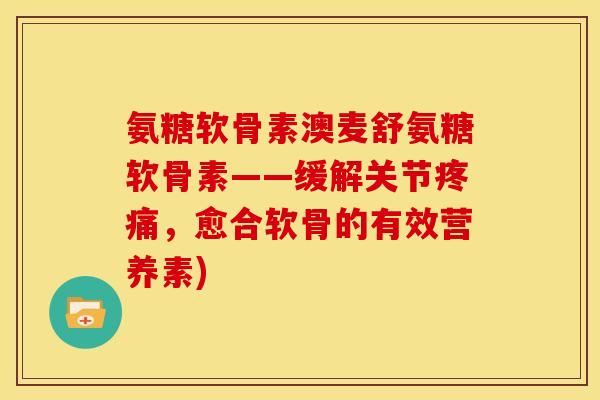 氨糖软骨素澳麦舒氨糖软骨素——缓解关节疼痛，愈合软骨的有效营养素)
