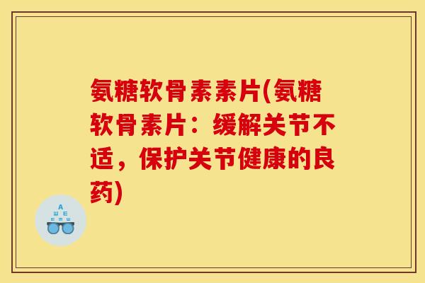 氨糖软骨素素片(氨糖软骨素片：缓解关节不适，保护关节健康的良药)