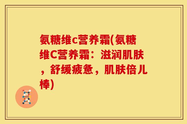 氨糖维c营养霜(氨糖维C营养霜：滋润肌肤，舒缓疲惫，肌肤倍儿棒)