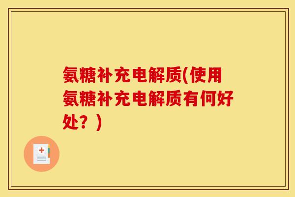 氨糖补充电解质(使用氨糖补充电解质有何好处?) 氨糖补充电解质(使用氨糖补充电解质有何好处?)