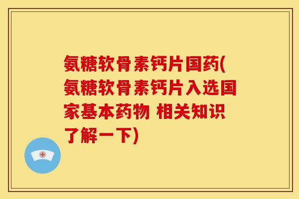 氨糖软骨素钙片国药(氨糖软骨素钙片入选国家基本药物 相关知识了解一下)