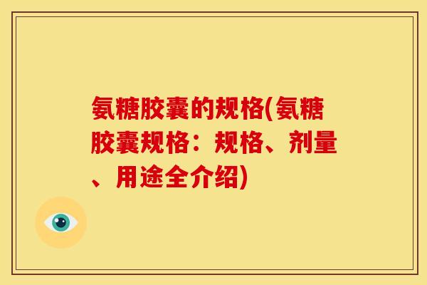 氨糖胶囊的规格(氨糖胶囊规格：规格、剂量、用途全介绍)