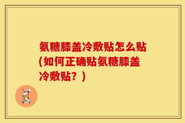 氨糖膝盖冷敷贴怎么贴(如何正确贴氨糖膝盖冷敷贴？)