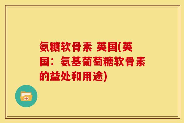 氨糖软骨素 英国(英国：氨基葡萄糖软骨素的益处和用途)