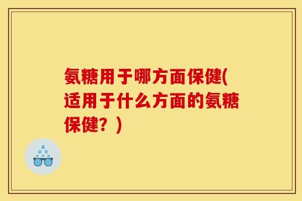 氨糖用于哪方面保健(适用于什么方面的氨糖保健?) 氨糖用于哪方面保健(适用于什么方面的氨糖保健?)
