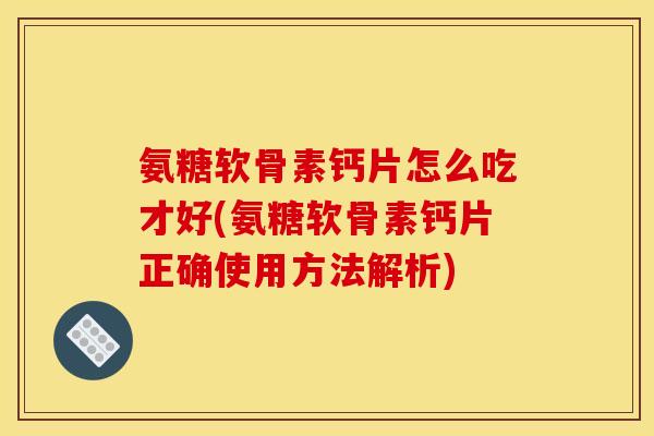 氨糖软骨素钙片怎么吃才好(氨糖软骨素钙片正确使用方法解析)