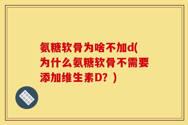 氨糖软骨为啥不加d(为什么氨糖软骨不需要添加维生素D?) 氨糖软骨为啥不加d(为什么氨糖软骨不需要添加维生素D?)