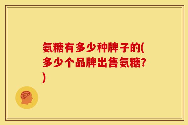氨糖有多少种牌子的(多少个品牌出售氨糖?) 氨糖有多少种牌子的(多少个品牌出售氨糖?)