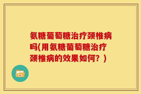 氨糖葡萄糖治疗颈椎病吗(用氨糖葡萄糖治疗颈椎病的效果如何？)