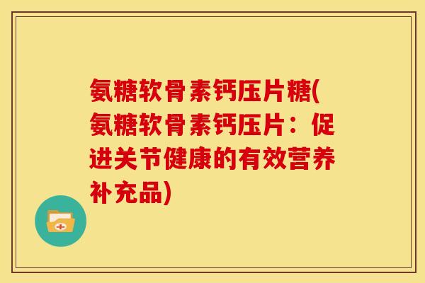 氨糖软骨素钙压片糖(氨糖软骨素钙压片：促进关节健康的有效营养补充品)