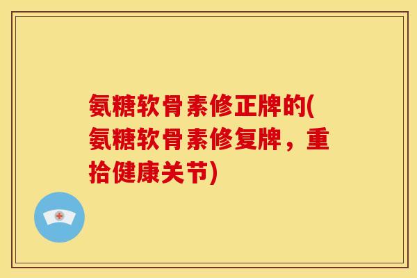 氨糖软骨素修正牌的(氨糖软骨素修复牌，重拾健康关节)