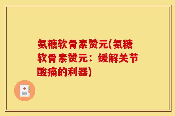 氨糖软骨素赞元(氨糖软骨素赞元：缓解关节酸痛的利器)