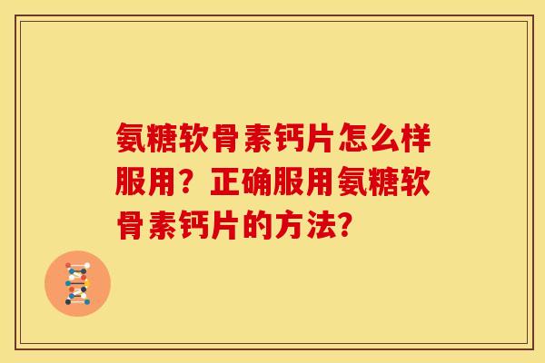 氨糖软骨素钙片怎么样服用？正确服用氨糖软骨素钙片的方法？