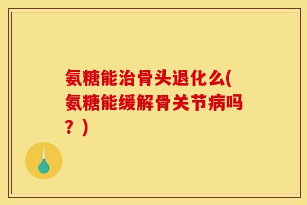 氨糖能治骨头退化么(氨糖能缓解骨关节病吗？)