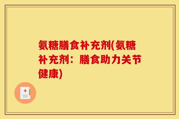 氨糖膳食补充剂(氨糖补充剂：膳食助力关节健康)