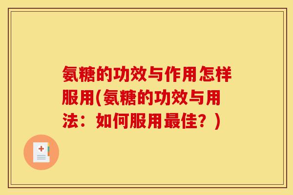 氨糖的功效与作用怎样服用(氨糖的功效与用法：如何服用佳？)