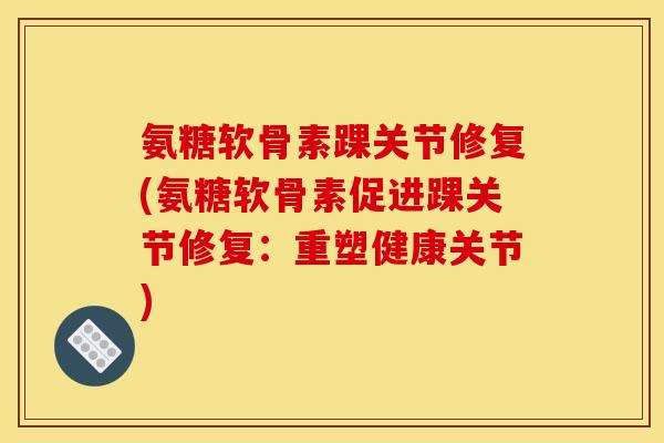 氨糖软骨素踝关节修复(氨糖软骨素促进踝关节修复:重塑健康关节) 氨糖软骨素踝关节修复(氨糖软骨素促进踝关节修复:重塑健康关节)