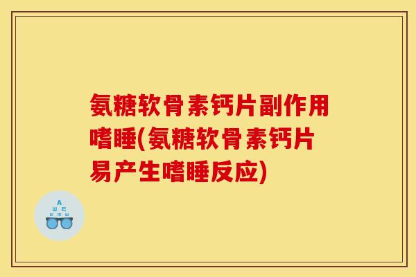 氨糖软骨素钙片副作用嗜睡(氨糖软骨素钙片易产生嗜睡反应)