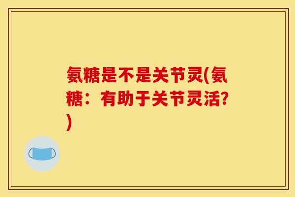 氨糖是不是关节灵(氨糖：有助于关节灵活？)