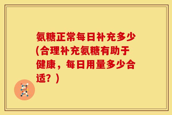 氨糖正常每日补充多少(合理补充氨糖有助于健康，每日用量多少合适？)