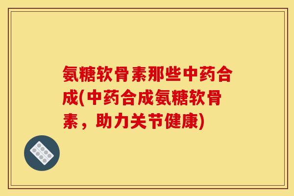 氨糖软骨素那些中药合成(中药合成氨糖软骨素，助力关节健康)