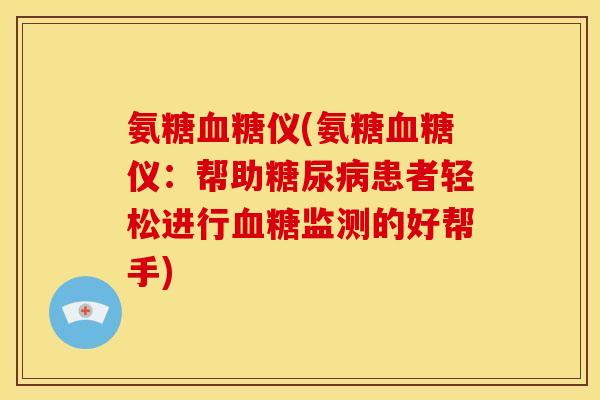 氨糖仪(氨糖仪:帮助患者轻松进行监测的好帮手) 氨糖仪(氨糖仪:帮助患者轻松进行监测的好帮手)