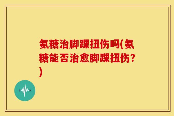 氨糖脚踝扭伤吗(氨糖能否愈脚踝扭伤？)