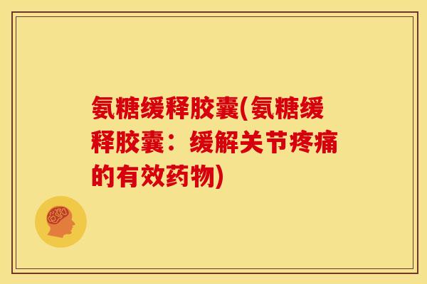 氨糖缓释胶囊(氨糖缓释胶囊：缓解关节疼痛的有效药物)