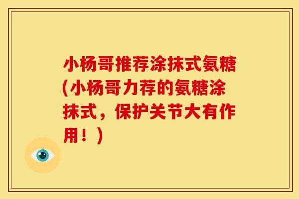 小杨哥推荐涂抹式氨糖(小杨哥力荐的氨糖涂抹式，保护关节大有作用！)