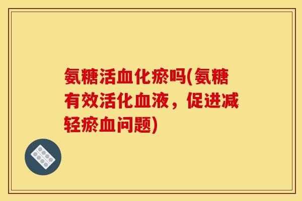 氨糖活血化瘀吗(氨糖有效活化血液，促进减轻瘀血问题)