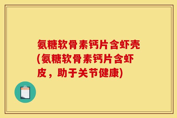 氨糖软骨素钙片含虾壳(氨糖软骨素钙片含虾皮，助于关节健康)