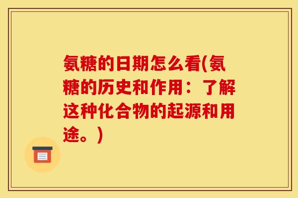 氨糖的日期怎么看(氨糖的历史和作用：了解这种化合物的起源和用途。)