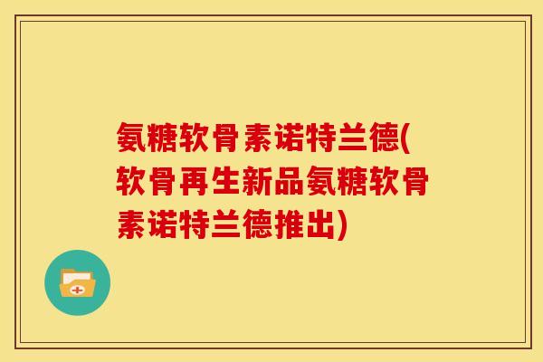 氨糖软骨素诺特兰德(软骨再生新品氨糖软骨素诺特兰德推出) 氨糖软骨素诺特兰德(软骨再生新品氨糖软骨素诺特兰德推出)