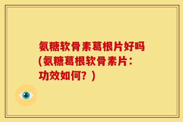 氨糖软骨素葛根片好吗(氨糖葛根软骨素片：功效如何？)