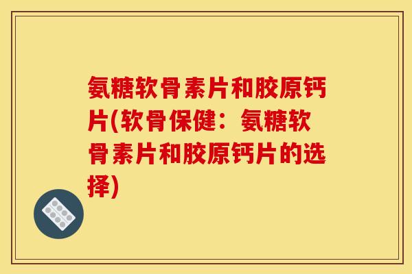 氨糖软骨素片和胶原钙片(软骨保健：氨糖软骨素片和胶原钙片的选择)