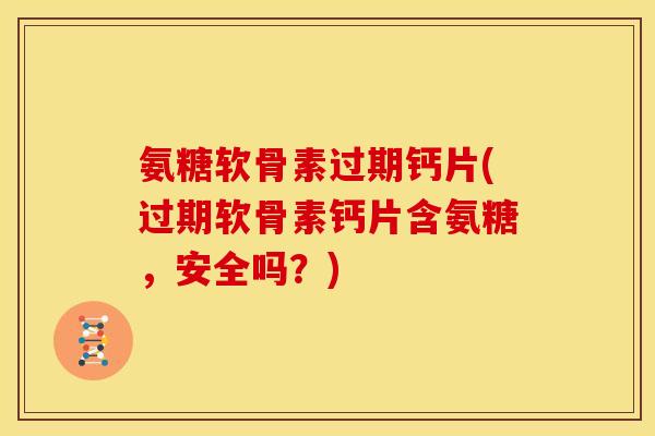 氨糖软骨素过期钙片(过期软骨素钙片含氨糖，安全吗？)