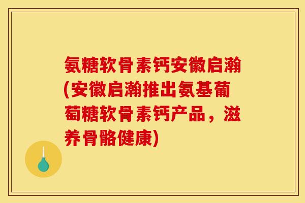 氨糖软骨素钙安徽启瀚(安徽启瀚推出氨基葡萄糖软骨素钙产品，滋养骨骼健康)