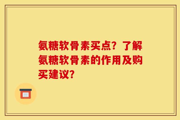 氨糖软骨素买点？了解氨糖软骨素的作用及购买建议？