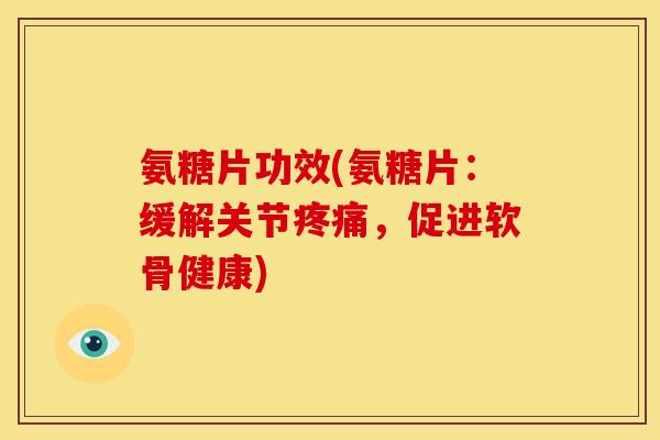 氨糖片功效(氨糖片:缓解关节,促进软骨健康) 氨糖片功效(氨糖片:缓解关节,促进软骨健康)